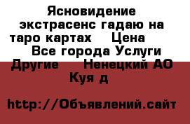 Ясновидение экстрасенс гадаю на таро картах  › Цена ­ 1 000 - Все города Услуги » Другие   . Ненецкий АО,Куя д.